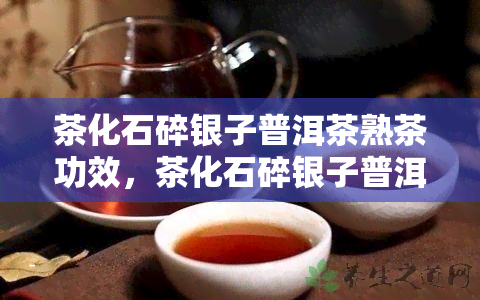 茶化石碎银子普洱茶熟茶功效，茶化石碎银子普洱茶熟茶功效揭秘：解读其健功效