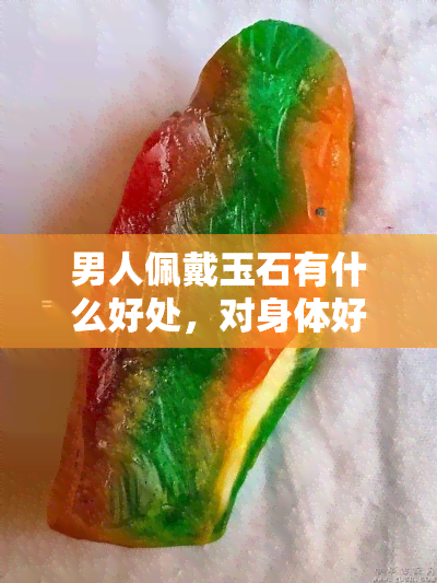 男人佩戴玉石有什么好处，对身体好，讲究