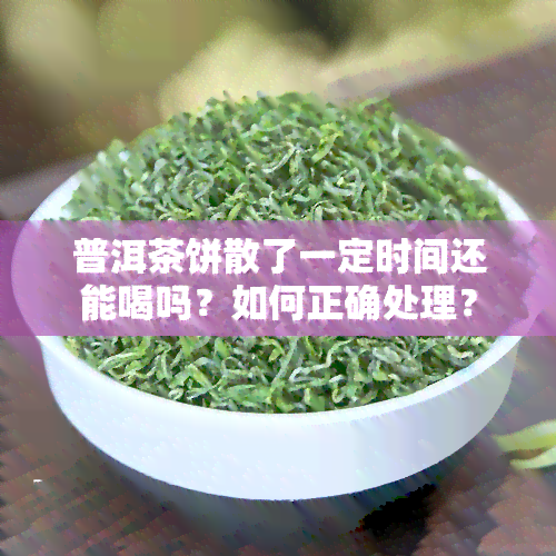 普洱茶饼散了一定时间还能喝吗？如何正确处理？