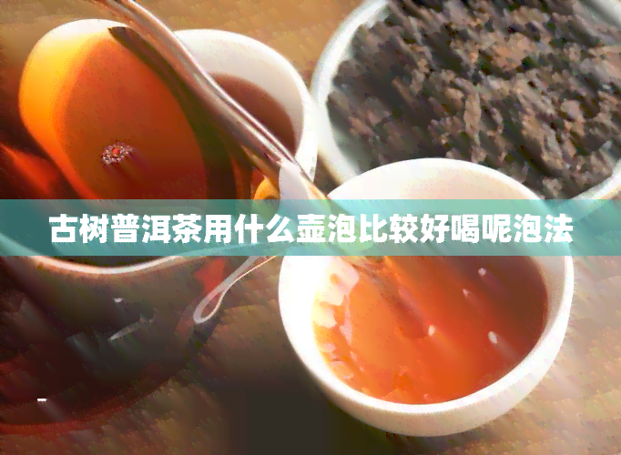 古树普洱茶用什么壶泡比较好喝呢泡法