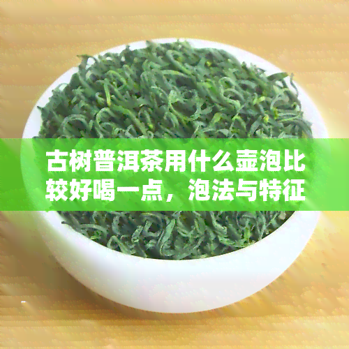 古树普洱茶用什么壶泡比较好喝一点，泡法与特征