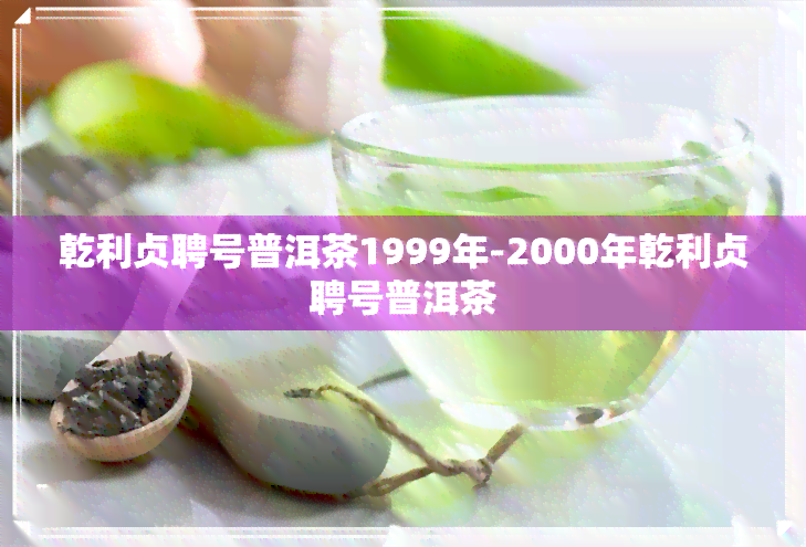 乾利贞聘号普洱茶1999年-2000年乾利贞聘号普洱茶