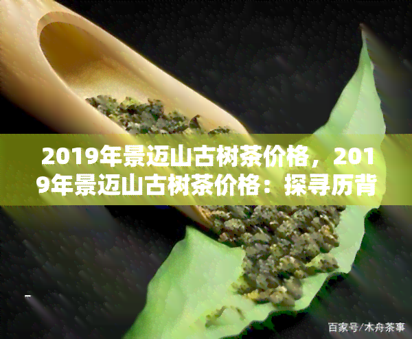 2019年景迈山古树茶价格，2019年景迈山古树茶价格：探寻历背后的价值