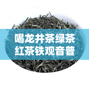 喝龙井茶绿茶红茶铁观音普洱茶-绿茶龙井好还是铁观音好