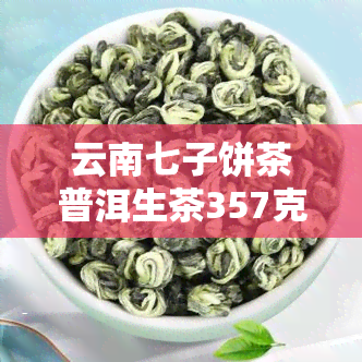 云南七子饼茶普洱生茶357克价格表