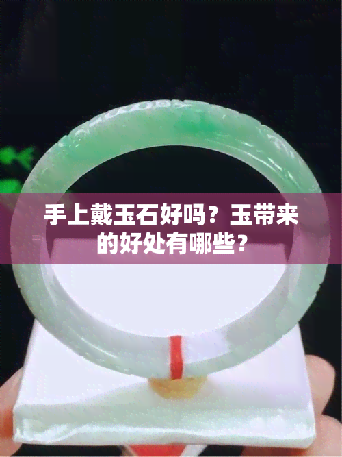 手上戴玉石好吗？玉带来的好处有哪些？