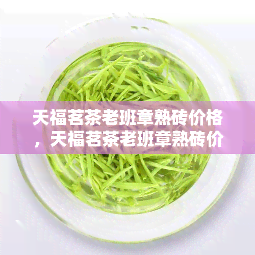 天福茗茶老班章熟砖价格，天福茗茶老班章熟砖价格：品质与价值的完美交融