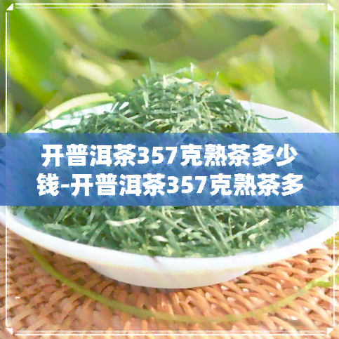 开普洱茶357克熟茶多少钱-开普洱茶357克熟茶多少钱一盒