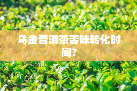 乌金普洱茶苦味转化时间？