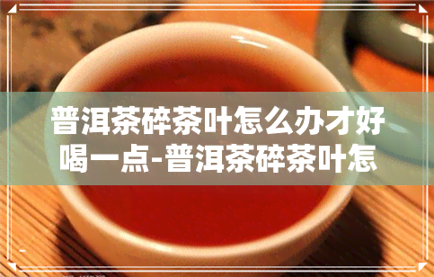 普洱茶碎茶叶怎么办才好喝一点-普洱茶碎茶叶怎么办才好喝一点呢