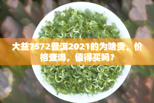 大益7572普洱2021的为啥贵，价格查询，值得买吗？