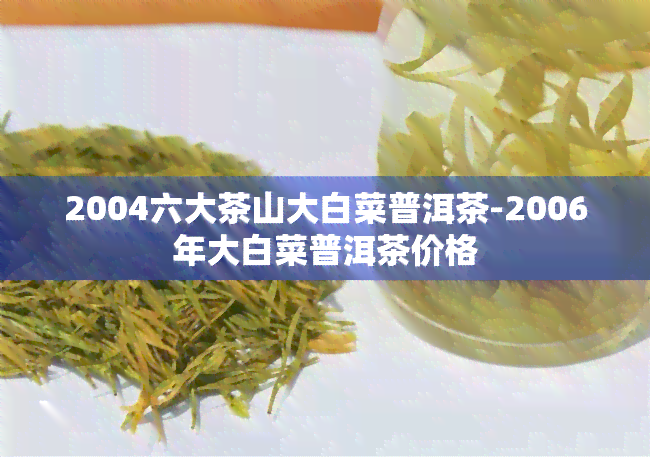 2004六大茶山大白菜普洱茶-2006年大白菜普洱茶价格