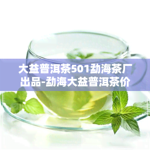 大益普洱茶501勐海茶厂出品-勐海大益普洱茶价格