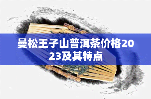 曼松王子山普洱茶价格2023及其特点