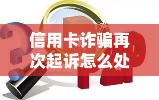 信用卡诈骗再次起诉怎么处理，如何应对信用卡诈骗再次起诉：应对策略大揭秘！