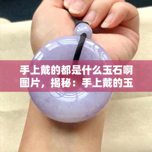 手上戴的都是什么玉石啊图片，揭秘：手上戴的玉石种类大揭秘！【图片】