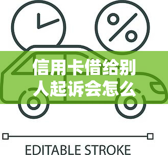 信用卡借给别人起诉会怎么样，处理借信用卡给他人使用不还款