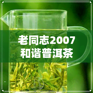 老同志2007和谐普洱茶-老同志华经典普洱茶