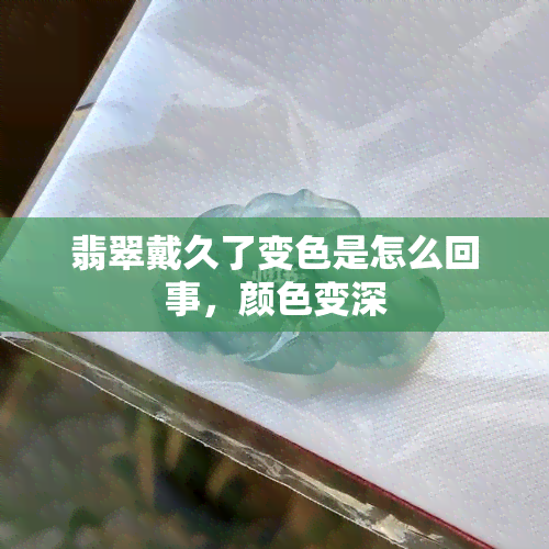 翡翠戴久了变色是怎么回事，颜色变深