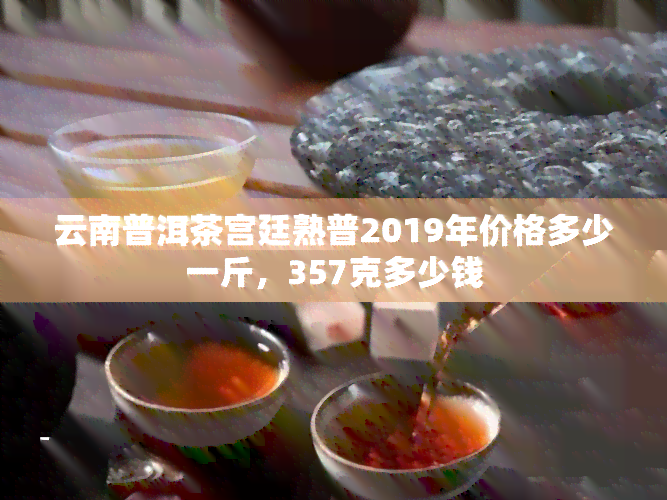 云南普洱茶宫廷熟普2019年价格多少一斤，357克多少钱