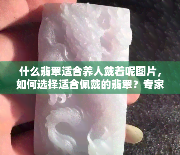 什么翡翠适合养人戴着呢图片，如何选择适合佩戴的翡翠？专家建议及图片分享！