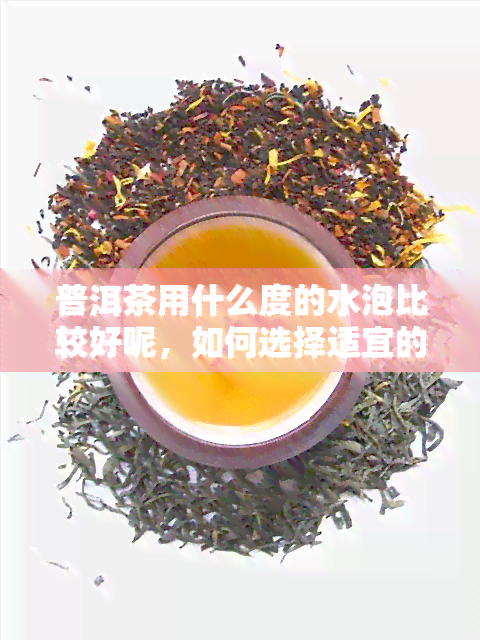 普洱茶用什么度的水泡比较好呢，如何选择适宜的水冲泡普洱茶？