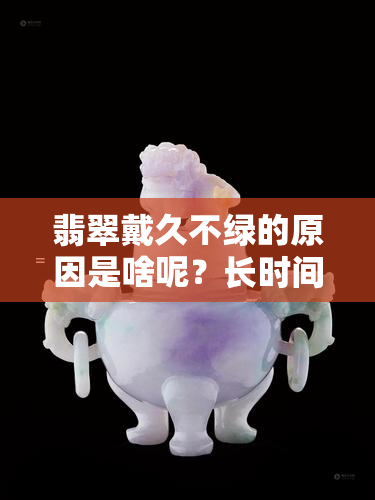 翡翠戴久不绿的原因是啥呢？长时间不戴发黄是什么原因？