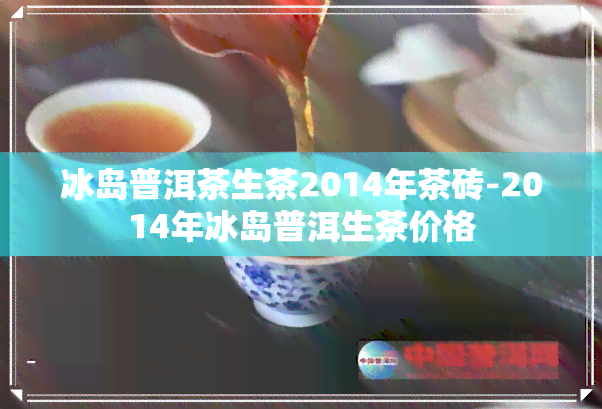 冰岛普洱茶生茶2014年茶砖-2014年冰岛普洱生茶价格