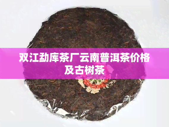 双江勐库茶厂云南普洱茶价格及古树茶