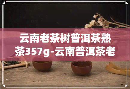 云南老茶树普洱茶熟茶357g-云南普洱茶老树茶357克市场价?