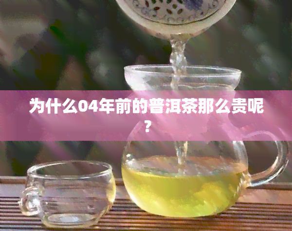 为什么04年前的普洱茶那么贵呢？