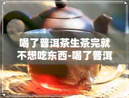 喝了普洱茶生茶完就不想吃东西-喝了普洱茶生茶完就不想吃东西了