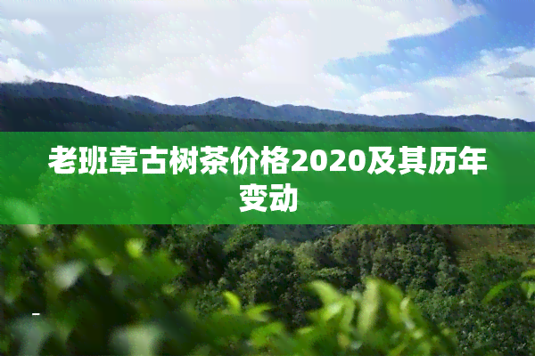 老班章古树茶价格2020及其历年变动