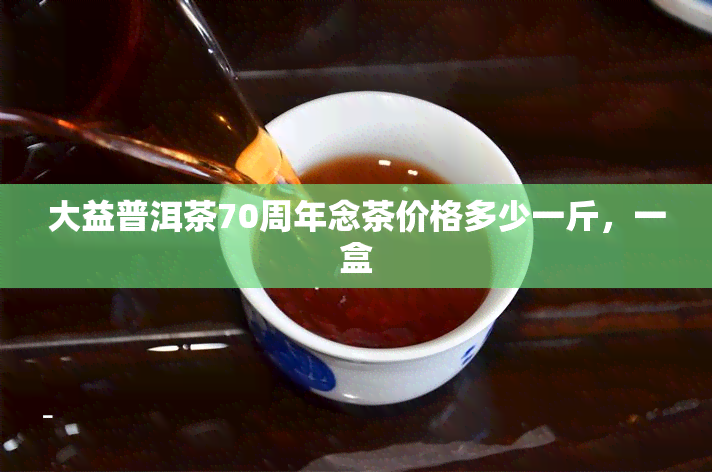 大益普洱茶70周年念茶价格多少一斤，一盒