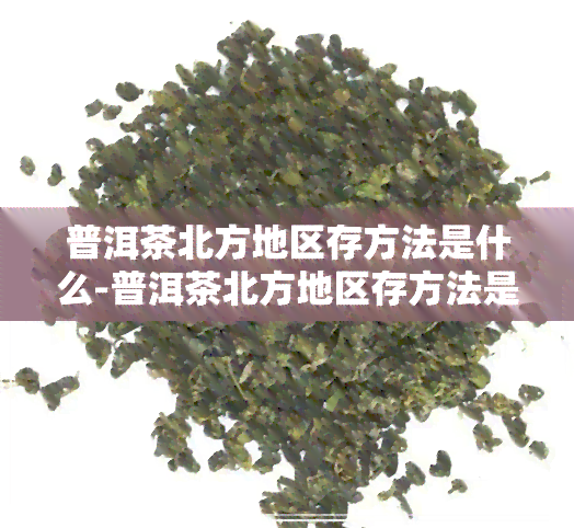 普洱茶北方地区存方法是什么-普洱茶北方地区存方法是什么呢