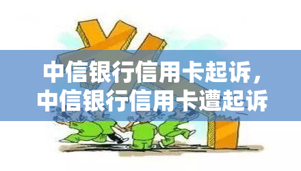 中信银行信用卡起诉，中信银行信用卡遭起诉：法律纠纷披露！