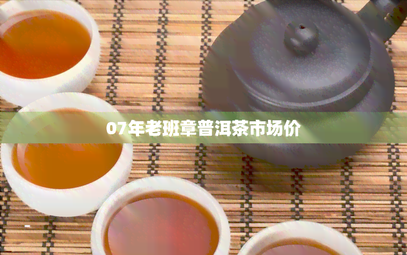 07年老班章普洱茶市场价