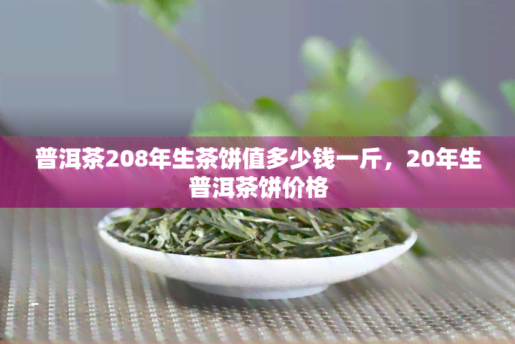 普洱茶208年生茶饼值多少钱一斤，20年生普洱茶饼价格