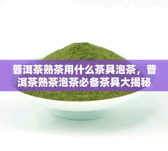 普洱茶熟茶用什么茶具泡茶，普洱茶熟茶泡茶必备茶具大揭秘！