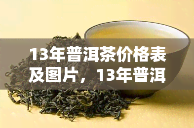 13年普洱茶价格表及图片，13年普洱茶饼价格表