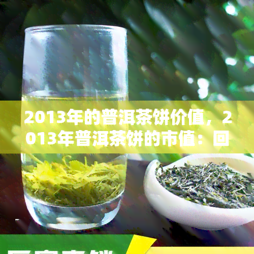 2013年的普洱茶饼价值，2013年普洱茶饼的市值：回顾与分析