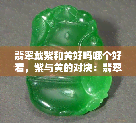 翡翠戴紫和黄好吗哪个好看，紫与黄的对决：翡翠饰品谁更吸睛？