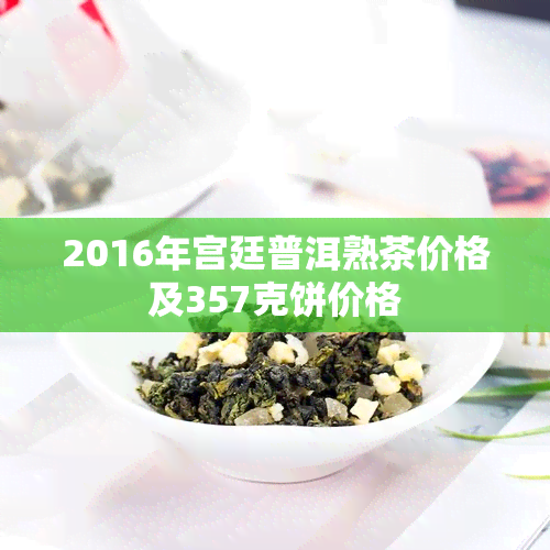 2016年宫廷普洱熟茶价格及357克饼价格