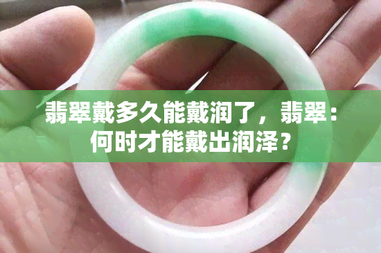 翡翠戴多久能戴润了，翡翠：何时才能戴出润泽？