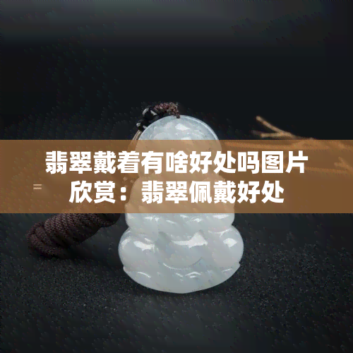 翡翠戴着有啥好处吗图片欣赏：翡翠佩戴好处