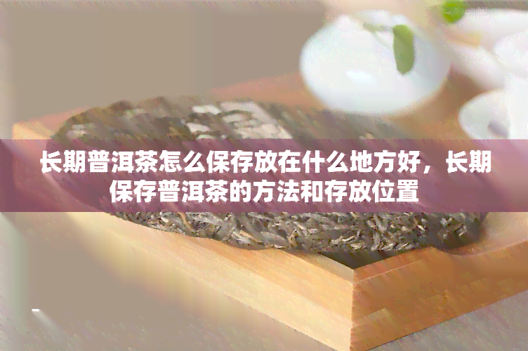 长期普洱茶怎么保存放在什么地方好，长期保存普洱茶的方法和存放位置