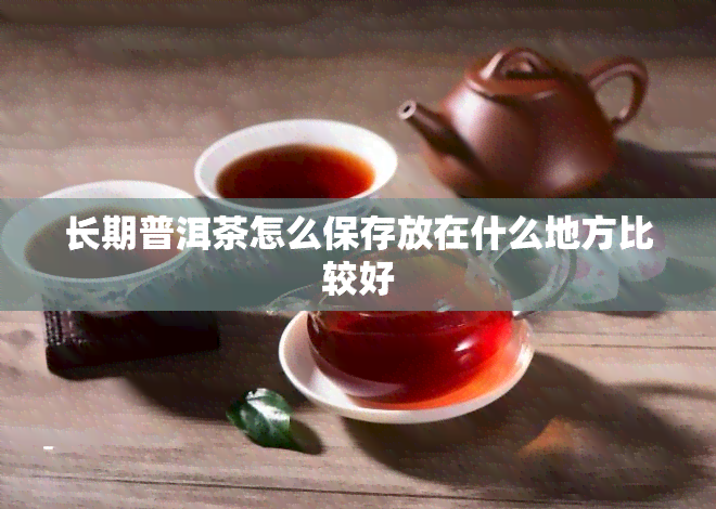 长期普洱茶怎么保存放在什么地方比较好