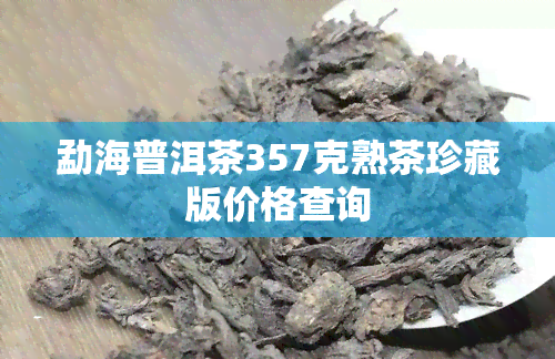 勐海普洱茶357克熟茶珍藏版价格查询