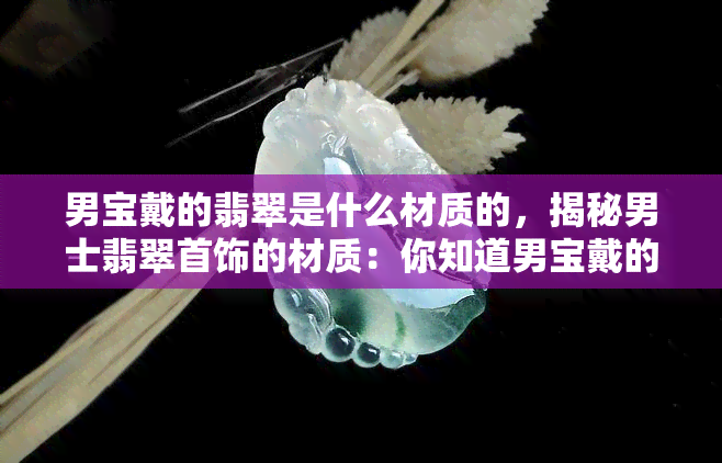 男宝戴的翡翠是什么材质的，揭秘男士翡翠首饰的材质：你知道男宝戴的翡翠是什么材质吗？