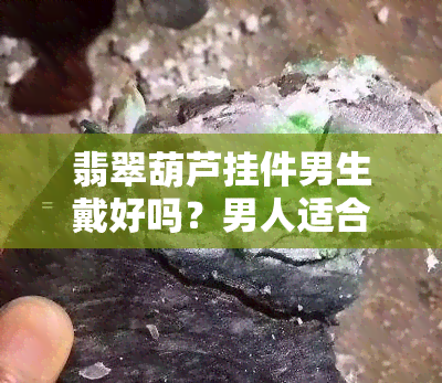 翡翠葫芦挂件男生戴好吗？男人适合戴吗？